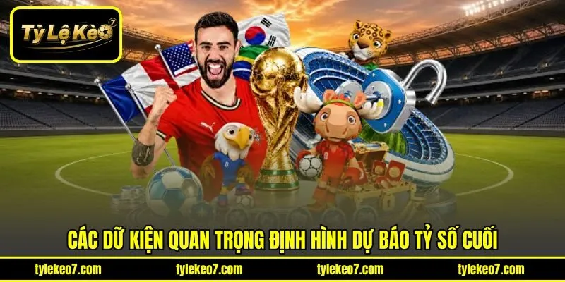 Các dữ kiện quan trọng định hình dự báo tỷ số cuối