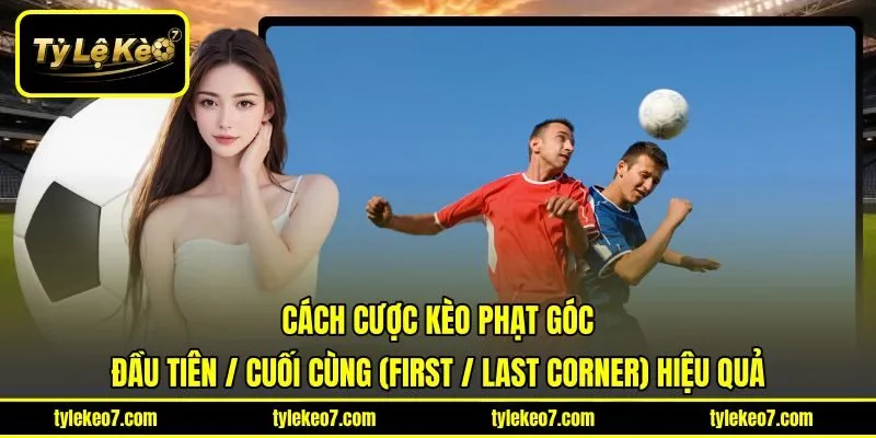 Cách cược kèo phạt góc đầu tiên / cuối cùng (First / Last Corner) hiệu quả