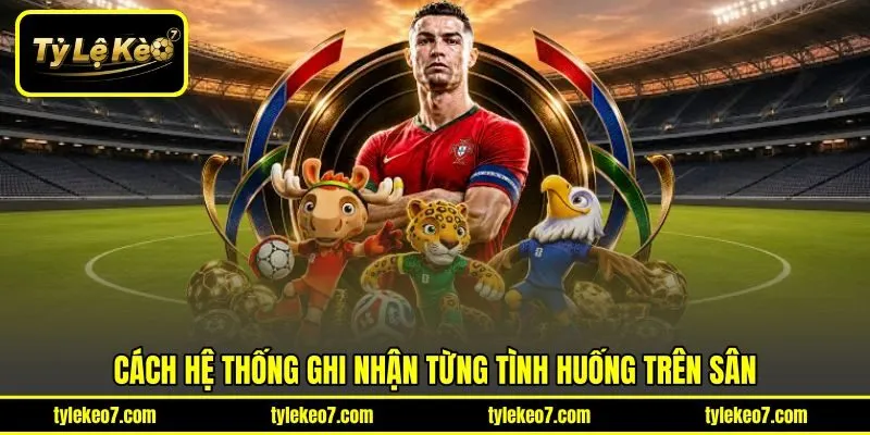 Cách hệ thống ghi nhận từng tình huống trên sân