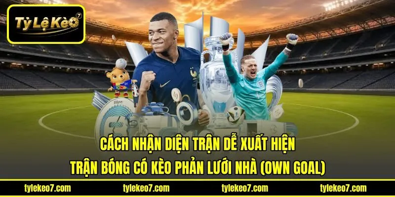Cách nhận diện trận dễ xuất hiện trận bóng có kèo phản lưới nhà (Own Goal)