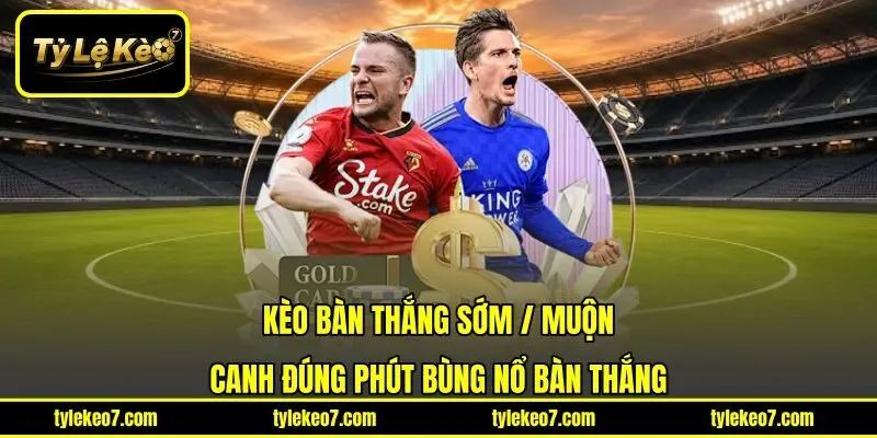 Kèo Bàn Thắng Sớm / Muộn - Canh Đúng Phút Bùng Nổ Bàn Thắng