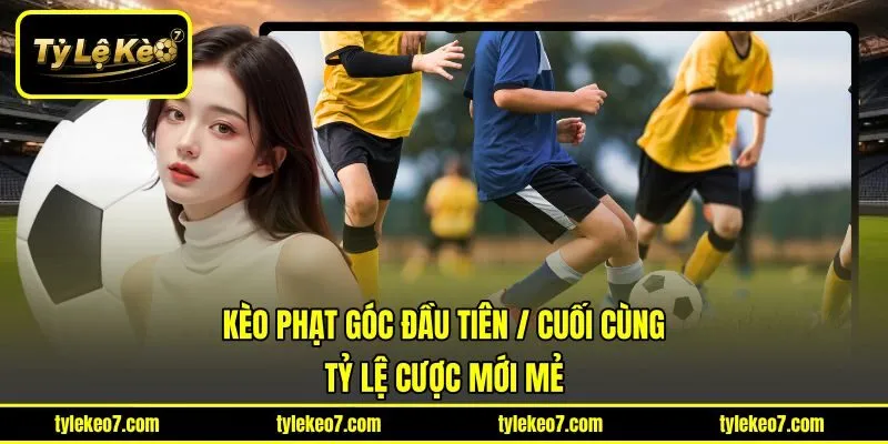 Kèo Phạt Góc Đầu Tiên / Cuối Cùng - Tỷ Lệ Cược Mới Mẻ 