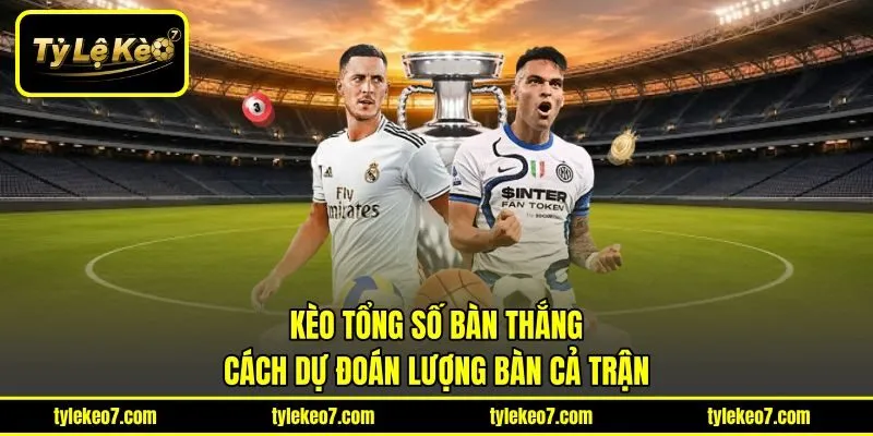 Kèo Tổng Số Bàn Thắng - Cách Dự Đoán Lượng Bàn Cả Trận