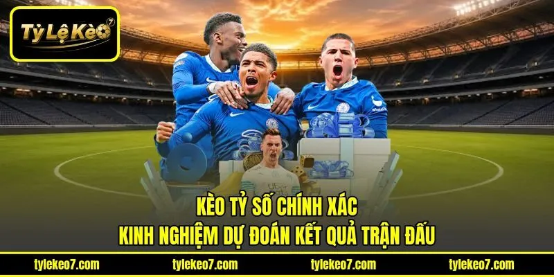 Kèo Tỷ Số Chính Xác - Kinh Nghiệm Dự Đoán Kết Quả Trận Đấu