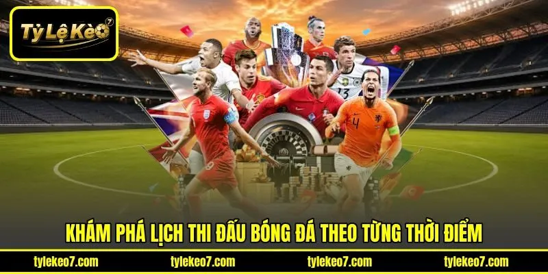 Khám phá lịch thi đấu bóng đá theo từng thời điểm