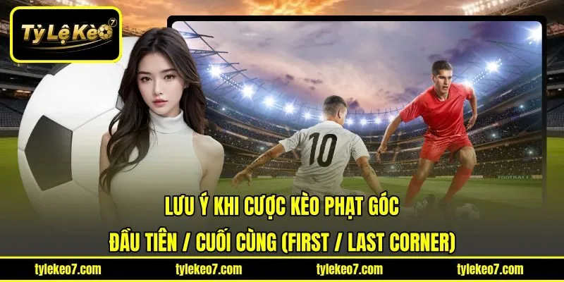 Lưu ý khi cược kèo phạt góc đầu tiên / cuối cùng (First / Last Corner)